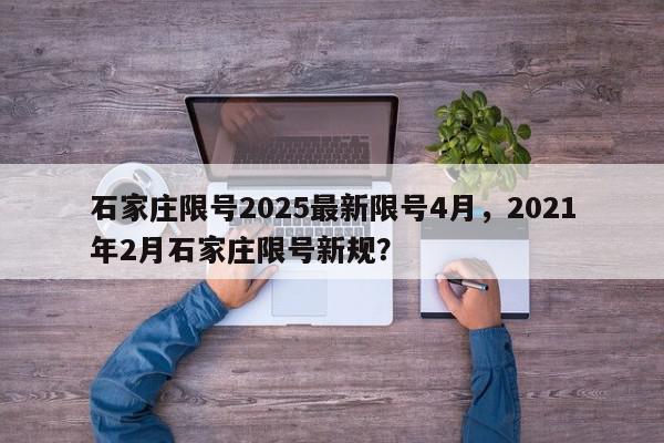 石家庄限号2025最新限号4月,2021年2月石家庄限号新规?-第1张图片-我家生活百科 石家庄限号2025最新限号4月,2021年2月石家庄限号新规?-第1张图片-我家生活百科