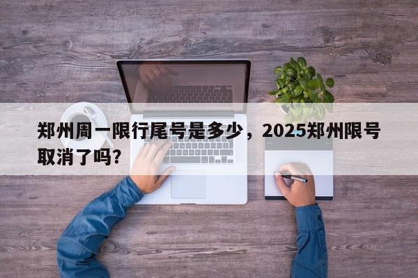 郑州周一限行尾号是多少，2025郑州限号取消了吗？-第1张图片-我家生活百科