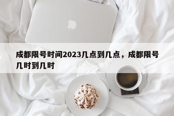 成都限号时间2023几点到几点,成都限号几时到几时-第1张图片-我家生活百科 成都限号时间2023几点到几点,成都限号几时到几时-第1张图片-我家生活百科