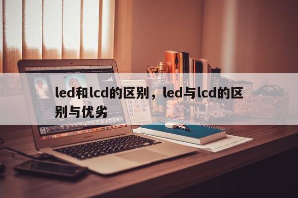 led和lcd的区别,led与lcd的区别与优劣-第1张图片-我家生活百科 led和lcd的区别,led与lcd的区别与优劣-第1张图片-我家生活百科