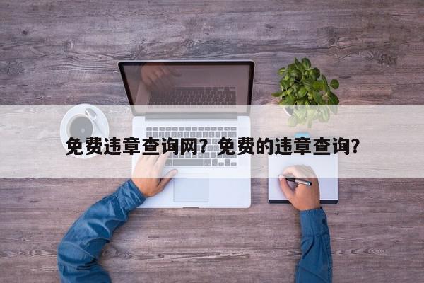 免费违章查询网？免费的违章查询？-第1张图片-我家生活百科
