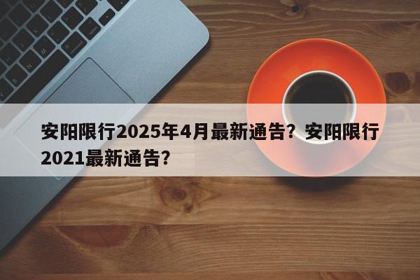 安阳限行2025年4月最新通告？安阳限行2021最新通告？-第1张图片-我家生活百科